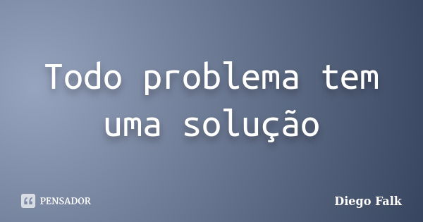 Todo problema tem uma solução... Frase de Diego Falk.