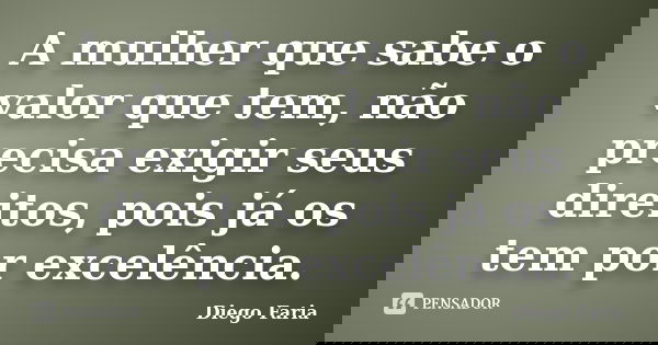 A mulher que sabe o valor que tem, não precisa exigir seus direitos, pois já os tem por excelência.... Frase de Diego Faria.