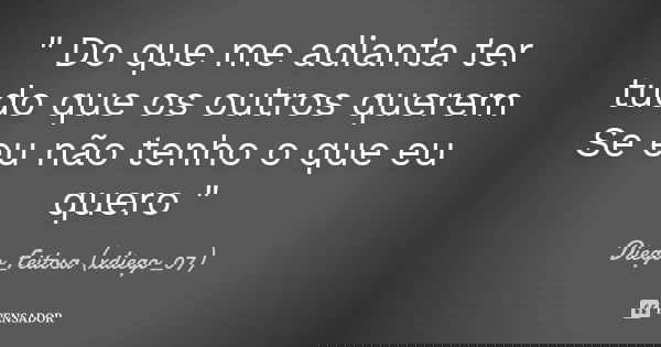 " Do que me adianta ter tudo que os outros querem Se eu não tenho o que eu quero "... Frase de Diego_Feitosa (xdiego_07).