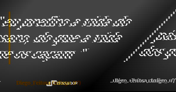 " eu prefiro a vida do pássaro, do que a vida dos que os caçam "... Frase de Diego_Feitosa (xdiego_07).