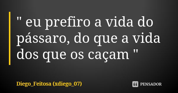 " eu prefiro a vida do pássaro, do que a vida dos que os caçam "... Frase de Diego_Feitosa (xdiego_07).