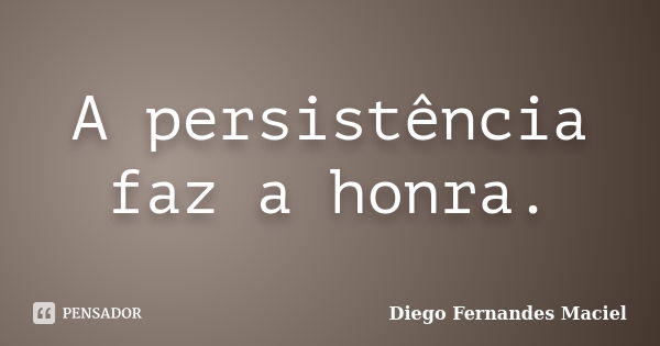 A persistência faz a honra.... Frase de Diego Fernandes Maciel.