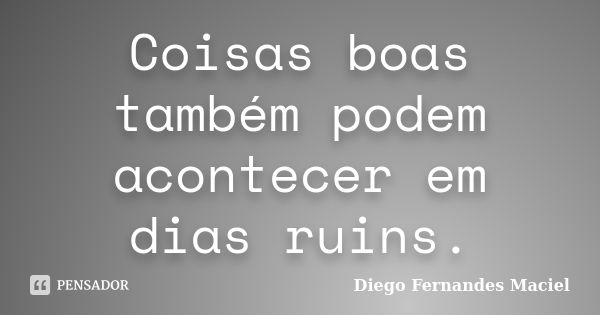 Coisas boas também podem acontecer em dias ruins.... Frase de Diego Fernandes Maciel.