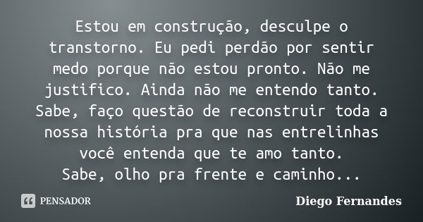 Estou em construção, desculpe o transtorno. Eu pedi perdão por sentir medo porque não estou pronto. Não me justifico. Ainda não me entendo tanto. Sabe, faço que... Frase de Diego Fernandes.