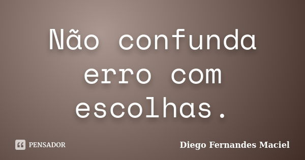 Não confunda erro com escolhas.... Frase de Diego Fernandes Maciel.