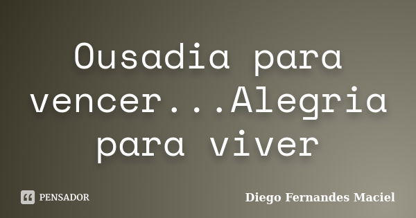 Ousadia para vencer...Alegria para viver... Frase de Diego Fernandes Maciel.