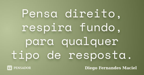 Pensa direito, respira fundo, para qualquer tipo de resposta.... Frase de Diego Fernandes Maciel.