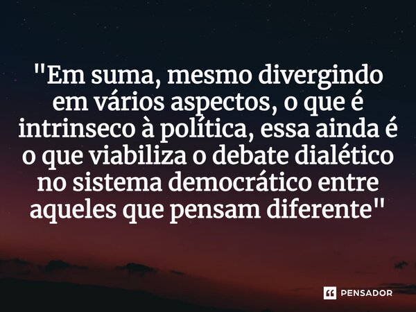 "Em suma, mesmo divergindo em vários aspectos, o que é intrinseco à política, essa ainda é o que viabiliza o debate dialético no sistema democrático entre ... Frase de Diêgo Fernandes.