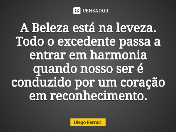 ⁠A Beleza está na leveza.
Todo o excedente passa a entrar em harmonia quando nosso ser é conduzido por um coração em reconhecimento.... Frase de Diego Ferrari.