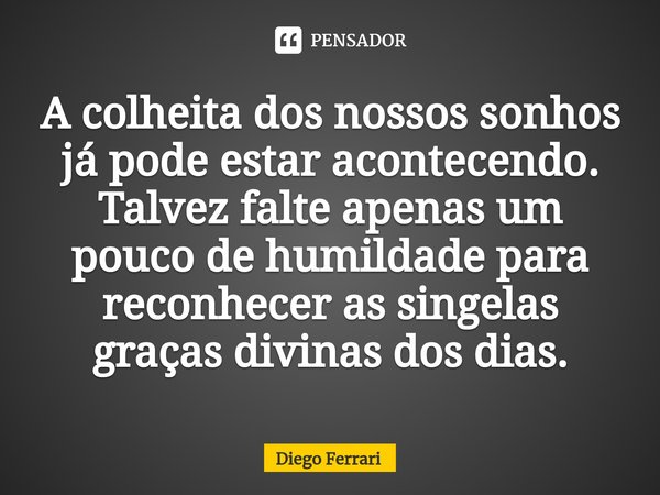 ⁠A colheita dos nossos sonhos já pode estar acontecendo. Talvez falte apenas um pouco de humildade para reconhecer as singelas graças divinas dos dias.... Frase de Diego Ferrari.