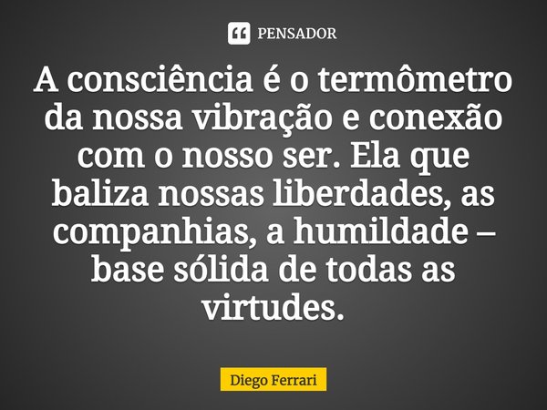 ⁠A consciência é o termômetro da nossa vibração e conexão com o nosso ser. Ela que baliza nossas liberdades, as companhias, a humildade – base sólida de todas a... Frase de Diego Ferrari.