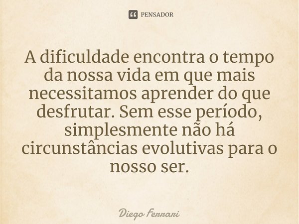 ⁠A dificuldade encontra o tempo da nossa vida em que mais necessitamos aprender do que desfrutar. Sem esse período, simplesmente não há circunstâncias evolutiva... Frase de Diego Ferrari.