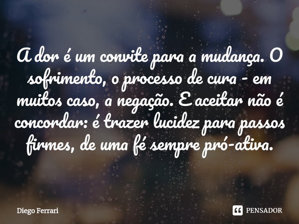 ⁠A dor é um convite para a mudança. O sofrimento, o processo de cura - em muitos caso, a negação. E aceitar não é concordar: é trazer lucidez para passos firmes... Frase de Diego Ferrari.