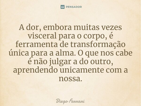 ⁠A dor, embora muitas vezes visceral para o corpo, é ferramenta de transformação única para a alma. O que nos cabe é não julgar a do outro, aprendendo unicament... Frase de Diego Ferrari.