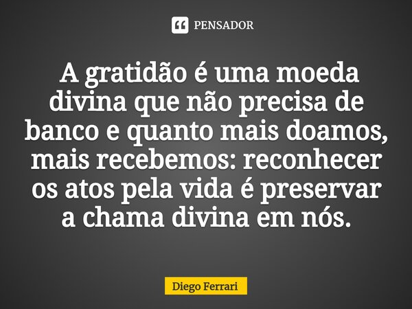 ⁠ A gratidão é uma moeda divina que não precisa de banco e quanto mais doamos, mais recebemos: reconhecer os atos pela vida é preservar a chama divina em nós.... Frase de Diego Ferrari.