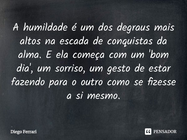 ⁠A humildade é um dos degraus mais altos na escada de conquistas da alma. E ela começa com um 'bom dia', um sorriso, um gesto de estar fazendo para o outro como... Frase de Diego Ferrari.