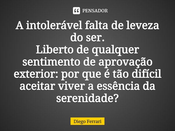 ⁠A intolerável falta de leveza do ser.
Liberto de qualquer sentimento de aprovação exterior: por que é tão difícil aceitar viver a essência da serenidade?... Frase de Diego Ferrari.