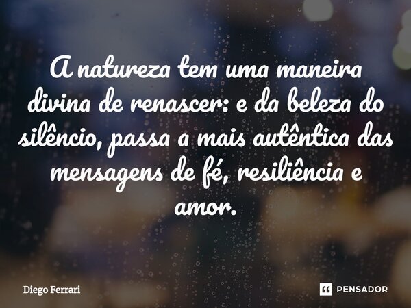 ⁠A natureza tem uma maneira divina de renascer: e da beleza do silêncio, passa a mais autêntica das mensagens de fé, resiliência e amor.... Frase de Diego Ferrari.