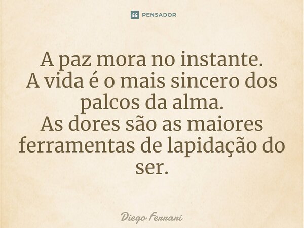⁠A paz mora no instante. A vida é o mais sincero dos palcos da alma. As dores são as maiores ferramentas de lapidação do ser.... Frase de Diego Ferrari.