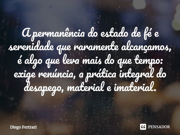 ⁠A permanência do estado de fé e serenidade que raramente alcançamos, é algo que leva mais do que tempo: exige renúncia, a prática integral do desapego, materia... Frase de Diego Ferrari.