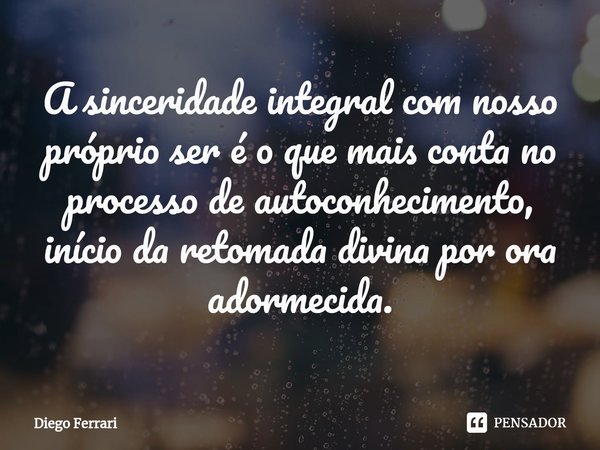 ⁠A sinceridade integral com nosso próprio ser é o que mais conta no processo de autoconhecimento, início da retomada divina por ora adormecida.... Frase de Diego Ferrari.