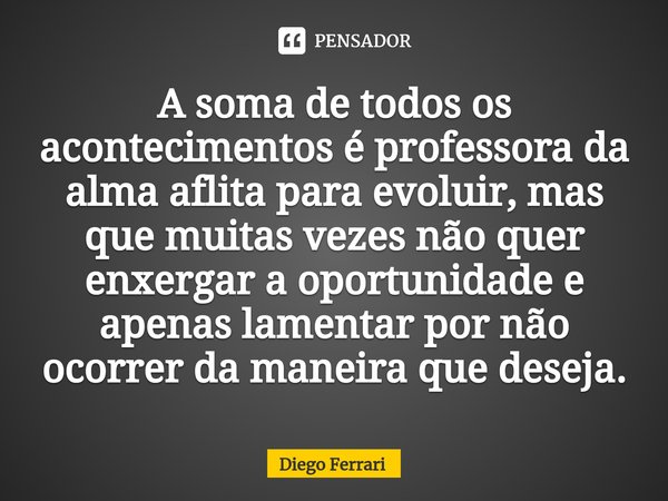 ⁠A soma de todos os acontecimentos é professora da alma aflita para evoluir, mas que muitas vezes não quer enxergar a oportunidade e apenas lamentar por não oco... Frase de Diego Ferrari.