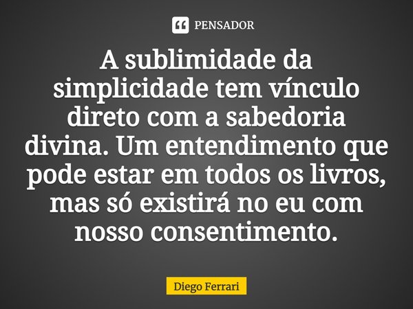 ⁠A sublimidade da simplicidade tem vínculo direto com a sabedoria divina. Um entendimento que pode estar em todos os livros, mas só existirá no eu com nosso con... Frase de Diego Ferrari.