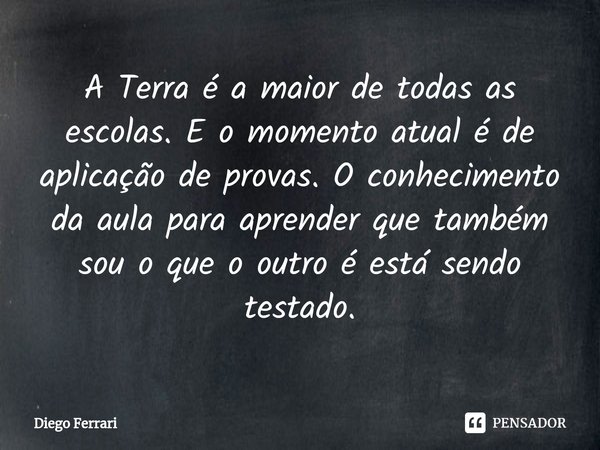 ⁠A Terra é a maior de todas as escolas. E o momento atual é de aplicação de provas. O conhecimento da aula para aprender que também sou o que o outro é está sen... Frase de Diego Ferrari.