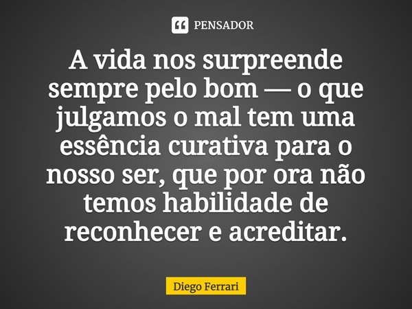 ⁠A vida nos surpreende sempre pelo bom — o que julgamos o mal tem uma essência curativa para o nosso ser, que por ora não temos habilidade de reconhecer e acred... Frase de Diego Ferrari.