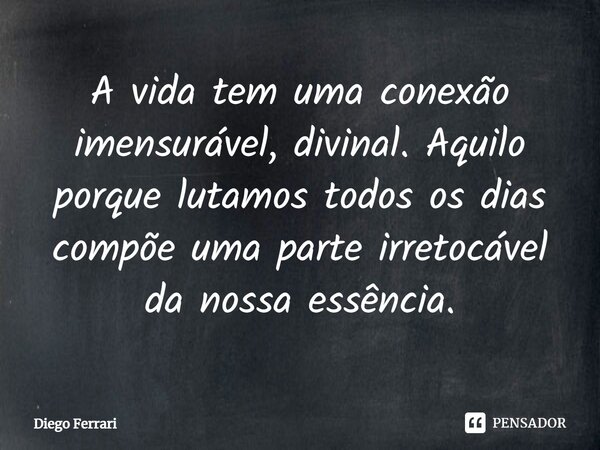 ⁠⁠A vida tem uma conexão imensurável, divinal. Aquilo porque lutamos todos os dias compõe uma parte irretocável da nossa essência.... Frase de Diego Ferrari.