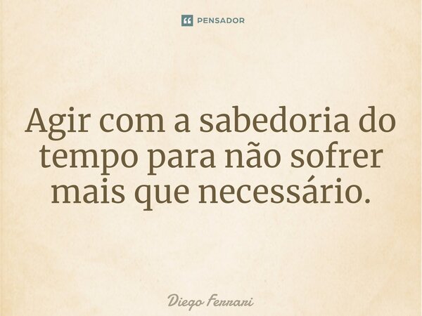 Agir com a sabedoria do tempo para não sofrer mais que necessário.... Frase de Diego Ferrari.