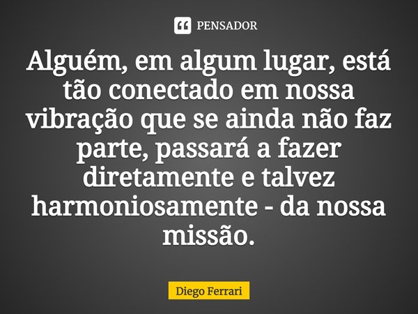⁠Alguém, em algum lugar, está tão conectado em nossa vibração que se ainda não faz parte, passará a fazer diretamente e talvez harmoniosamente - da nossa missão... Frase de Diego Ferrari.