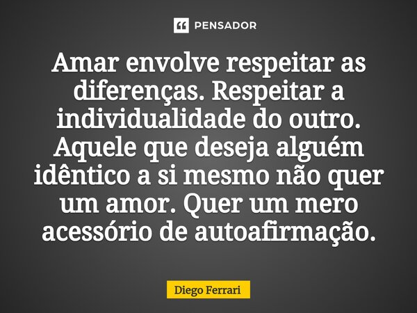 ⁠Amar envolve respeitar as diferenças. Respeitar a individualidade do outro. Aquele que deseja alguém idêntico a si mesmo não quer um amor. Quer um mero acessór... Frase de Diego Ferrari.