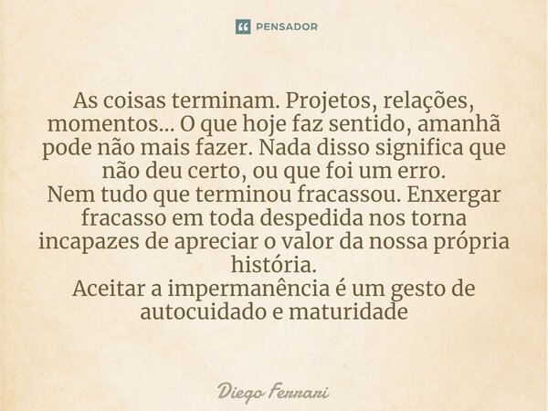 ⁠As coisas terminam. Projetos, relações, momentos... O que hoje faz sentido, amanhã pode não mais fazer. Nada disso significa que não deu certo, ou que foi um e... Frase de Diego Ferrari.