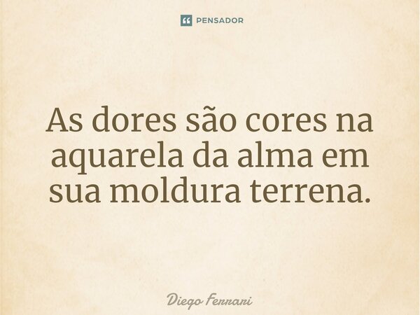 ⁠As dores são cores na aquarela da alma em sua moldura terrena.... Frase de Diego Ferrari.