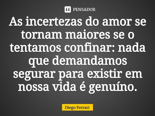 ⁠As incertezas do amor se tornam maiores se o tentamos confinar: nada que demandamos segurar para existir em nossa vida é genuíno.... Frase de Diego Ferrari.