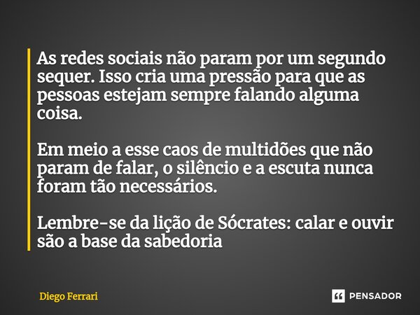As redes sociais não param por um segundo sequer. Isso cria uma pressão para que as pessoas estejam sempre falando alguma coisa. Em meio a esse caos de multidõ... Frase de Diego Ferrari.