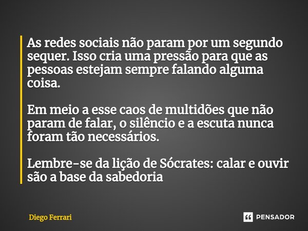 ⁠As redes sociais não param por um segundo sequer. Isso cria uma pressão para que as pessoas estejam sempre falando alguma coisa. Em meio a esse caos de multidõ... Frase de Diego Ferrari.