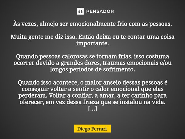 ⁠Às vezes, almejo ser emocionalmente frio com as pessoas. Muita gente me diz isso. Então deixa eu te contar uma coisa importante. Quando pessoas calorosas se to... Frase de Diego Ferrari.