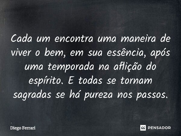 ⁠Cada um encontra uma maneira de viver o bem, em sua essência, após uma temporada na aflição do espírito. E todas se tornam sagradas se há pureza nos passos.... Frase de Diego Ferrari.