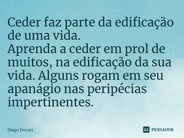 Ceder faz parte da edificação de uma vida.
Aprenda a ceder em prol de muitos, na edificação da sua vida. Alguns rogamem seu apanágio nas peripécias impertinente... Frase de Diego Ferrari.