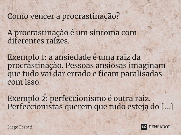 ⁠Como vencer a procrastinação? A procrastinação é um sintoma com diferentes raízes. Exemplo 1: a ansiedade é uma raiz da procrastinação. Pessoas ansiosas imagin... Frase de Diego Ferrari.