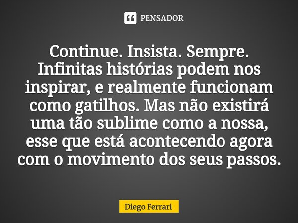 ⁠Continue. Insista. Sempre. Infinitas histórias podem nos inspirar, e realmente funcionam como gatilhos. Mas não existirá uma tão sublime como a nossa, esse que... Frase de Diego Ferrari.