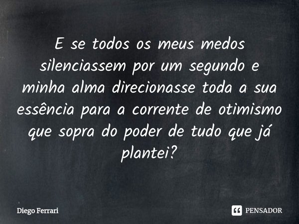 ⁠E se todos os meus medos silenciassem por um segundo e minha alma direcionasse toda a sua essência para a corrente de otimismo que sopra do poder de tudo que j... Frase de Diego Ferrari.