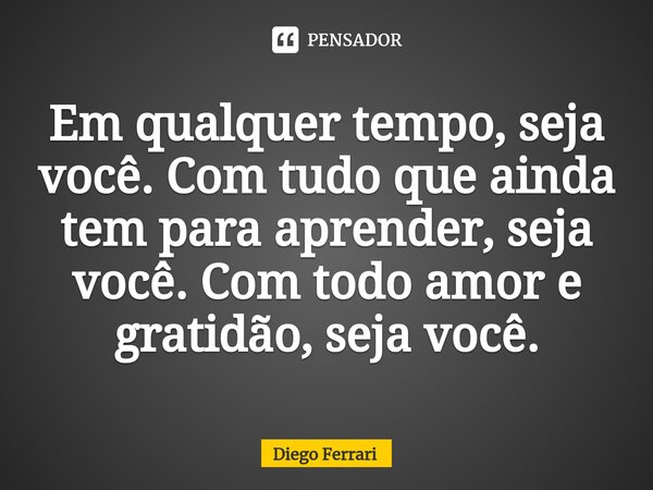 ⁠Em qualquer tempo, seja você. Com tudo que ainda tem para aprender, seja você. Com todo amor e gratidão, seja você.... Frase de Diego Ferrari.