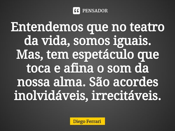 ⁠Entendemos que no teatro da vida, somos iguais. Mas, tem espetáculo que toca e afina o som da nossa alma. São acordes inolvidáveis, irrecitáveis.... Frase de Diego Ferrari.