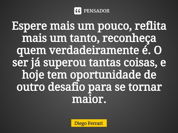 ⁠Espere mais um pouco, reflita mais um tanto, reconheça quem verdadeiramente é. O ser já superou tantas coisas, e hoje tem oportunidade de outro desafio para se... Frase de Diego Ferrari.