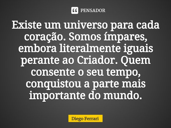 ⁠Existe um universo para cada coração. Somos ímpares, embora literalmente iguais perante ao Criador. Quem consente o seu tempo, conquistou a parte mais importan... Frase de Diego Ferrari.