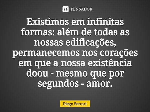 ⁠Existimos em infinitas formas: além de todas as nossas edificações, permanecemos nos corações em que a nossa existência doou - mesmo que por segundos - amor.... Frase de Diego Ferrari.
