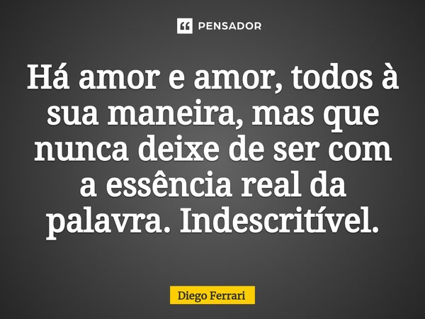 ⁠Há amor e amor, todos à sua maneira, mas que nunca deixe de ser com a essência real da palavra. Indescritível.... Frase de Diego Ferrari.